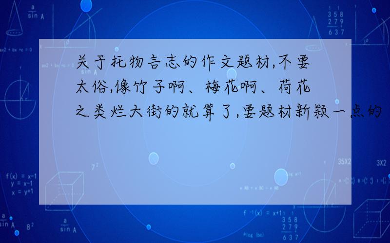 关于托物言志的作文题材,不要太俗,像竹子啊、梅花啊、荷花之类烂大街的就算了,要题材新颖一点的