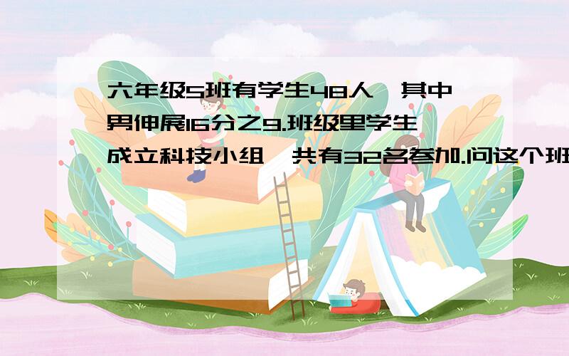 六年级5班有学生48人,其中男伸展16分之9.班级里学生成立科技小组,共有32名参加.问这个班参加科技小组的男生最多可能有多少人?最少可能有多少人?