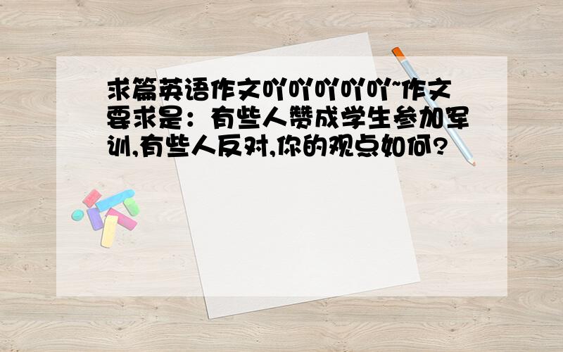 求篇英语作文吖吖吖吖吖~作文要求是：有些人赞成学生参加军训,有些人反对,你的观点如何?