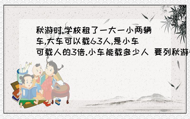 秋游时,学校租了一大一小两辆车,大车可以载63人,是小车可载人的3倍.小车能载多少人 要列秋游时,学校租了一大一小两辆车,大车可以载63人,是小车可载人的3倍.小车能载多少人 要列方程