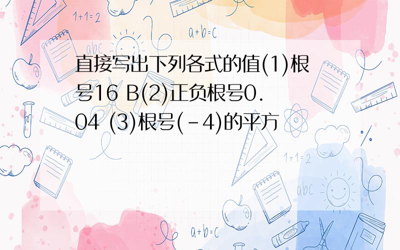 直接写出下列各式的值(1)根号16 B(2)正负根号0.04 (3)根号(-4)的平方