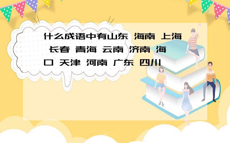 什么成语中有山东 海南 上海 长春 青海 云南 济南 海口 天津 河南 广东 四川