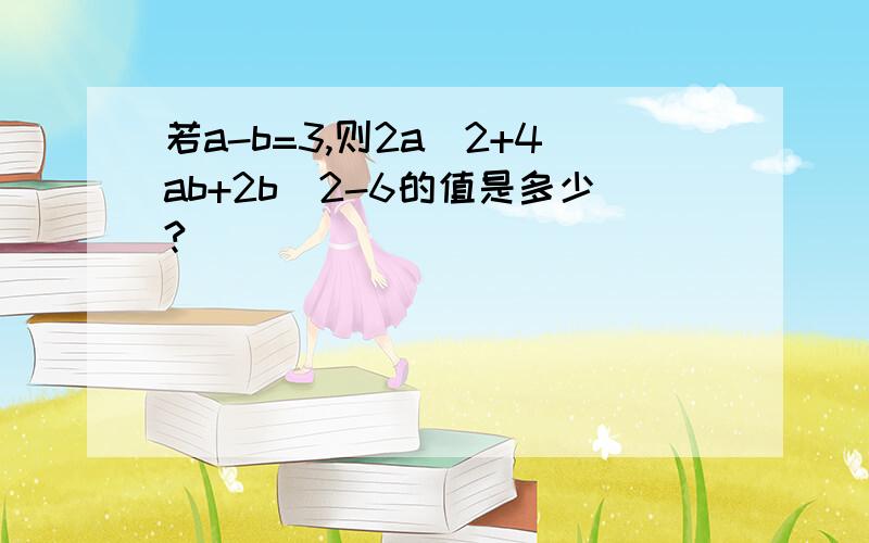 若a-b=3,则2a^2+4ab+2b^2-6的值是多少?