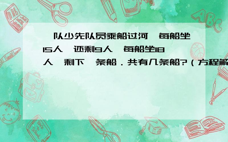 一队少先队员乘船过河,每船坐15人,还剩9人,每船坐18人,剩下一条船．共有几条船?（方程解）