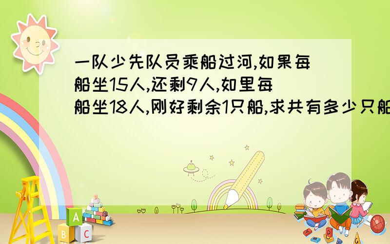 一队少先队员乘船过河,如果每船坐15人,还剩9人,如里每船坐18人,刚好剩余1只船,求共有多少只船?(列方程解决问题)