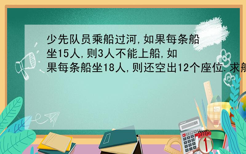 少先队员乘船过河,如果每条船坐15人,则3人不能上船,如果每条船坐18人,则还空出12个座位.求船的条数和少先队员的人数.（列方程解）