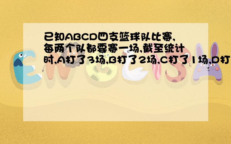 已知ABCD四支篮球队比赛,每两个队都要赛一场,截至统计时,A打了3场,B打了2场,C打了1场,D打了几场?求算式!