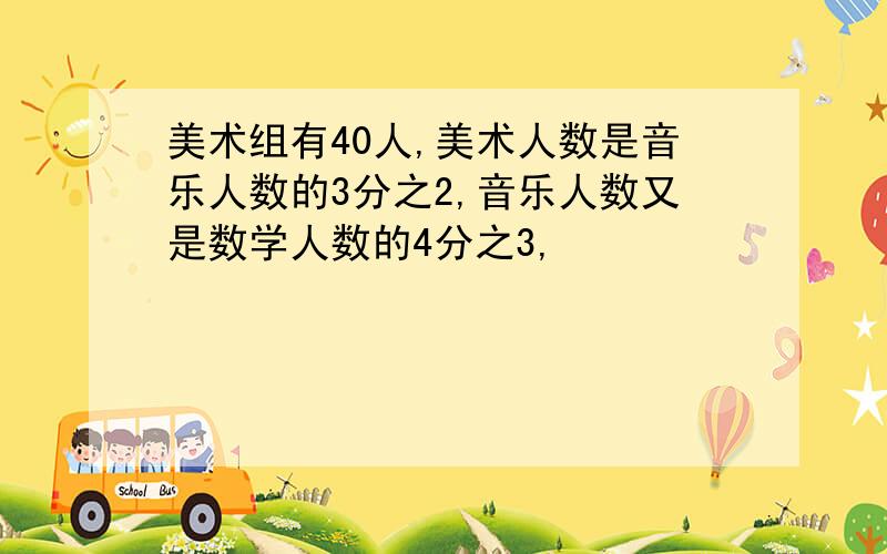 美术组有40人,美术人数是音乐人数的3分之2,音乐人数又是数学人数的4分之3,