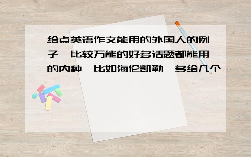 给点英语作文能用的外国人的例子,比较万能的好多话题都能用的内种,比如海伦凯勒,多给几个,