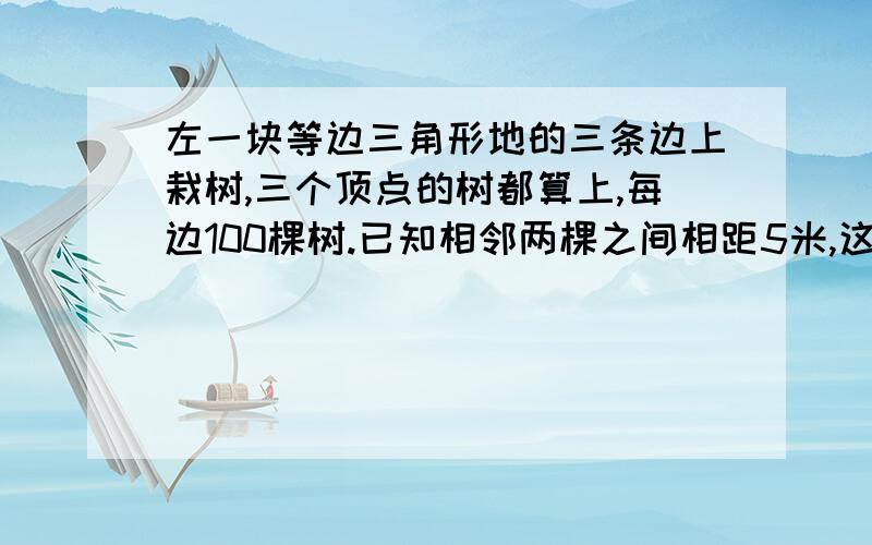 左一块等边三角形地的三条边上栽树,三个顶点的树都算上,每边100棵树.已知相邻两棵之间相距5米,这块正三角形地的周上是多少米?