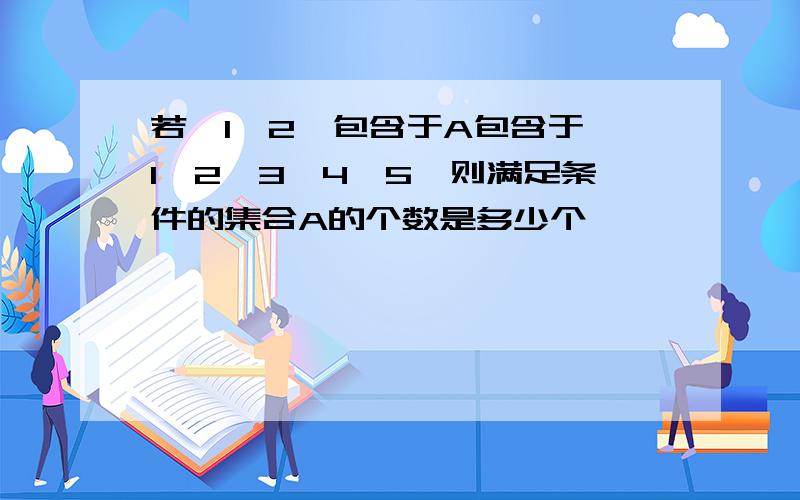 若{1,2}包含于A包含于{1,2,3,4,5}则满足条件的集合A的个数是多少个