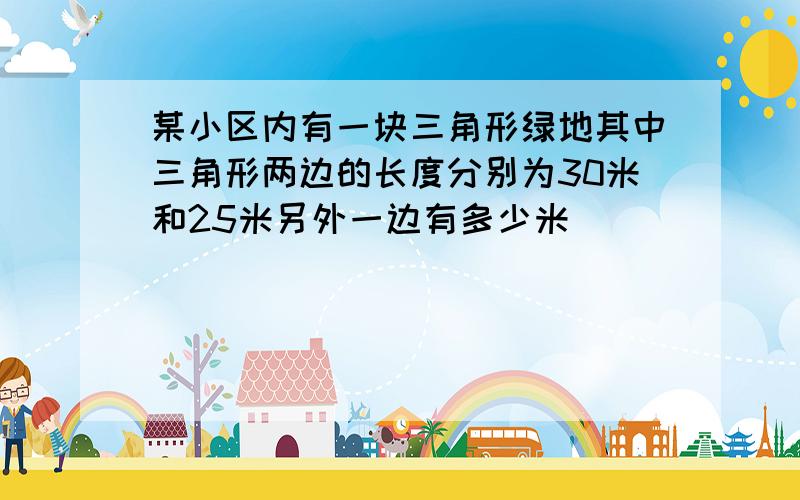 某小区内有一块三角形绿地其中三角形两边的长度分别为30米和25米另外一边有多少米