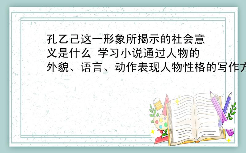 孔乙己这一形象所揭示的社会意义是什么 学习小说通过人物的外貌、语言、动作表现人物性格的写作方法.了解环境描写的作用.八上语文孔乙己