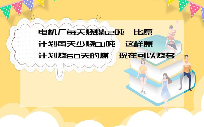 电机厂每天烧煤1.2吨,比原计划每天少烧0.1吨,这样原计划烧60天的煤,现在可以烧多