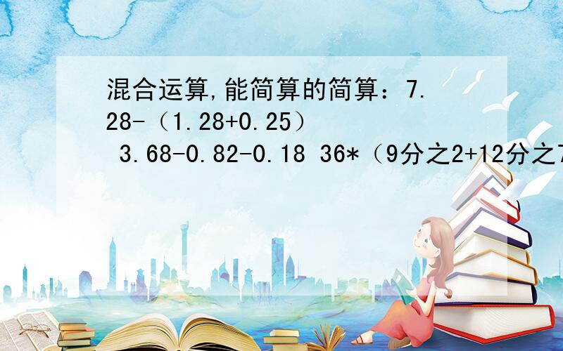 混合运算,能简算的简算：7.28-（1.28+0.25） 3.68-0.82-0.18 36*（9分之2+12分之7） 5分之3*4分9*7分之51-2分-3分之13分之1/5分之6*10分942/【14-（50-39）】2/3分之2-3分之2/22.25*4.8+77.5*0.48快