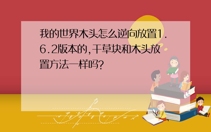 我的世界木头怎么逆向放置1.6.2版本的,干草块和木头放置方法一样吗?