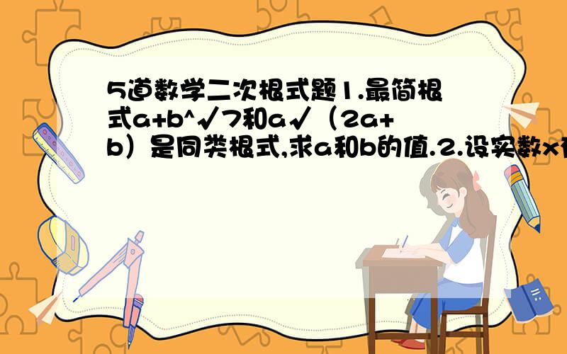 5道数学二次根式题1.最简根式a+b^√7和a√（2a+b）是同类根式,求a和b的值.2.设实数x有|2-x|=2+|x|,化简√（x-3）^2.3.若00  且 √x（√x+2^√y）=√y（6√x+5√y） 求 （x+√xy-y)/(2x+√xy+5√y)的值^  不是