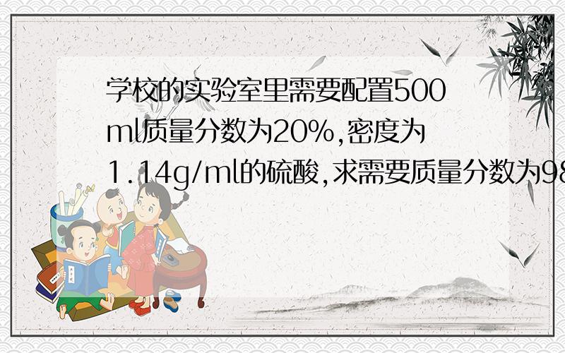 学校的实验室里需要配置500ml质量分数为20%,密度为1.14g/ml的硫酸,求需要质量分数为98%,密度为1.84g/ml的浓硫酸的体积及水的体积那个……详细一点 把公式也列一下