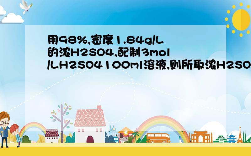 用98%,密度1.84g/L的浓H2SO4,配制3mol/LH2SO4100ml溶液,则所取浓H2SO4的体积为多少ml.