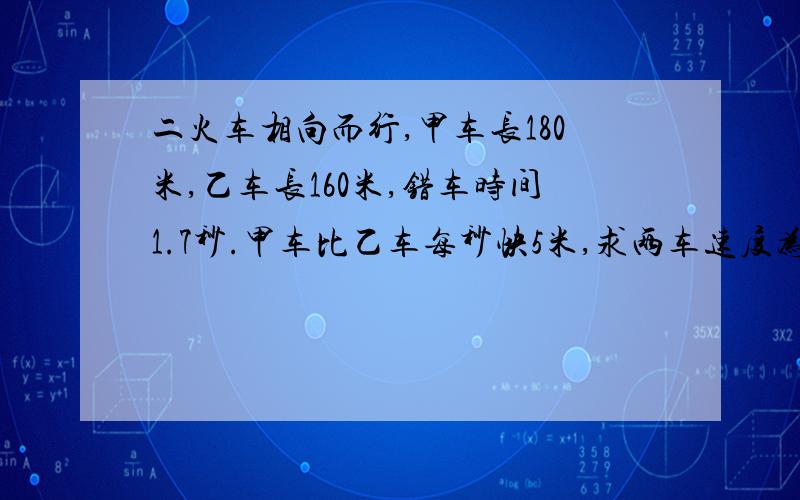 二火车相向而行,甲车长180米,乙车长160米,错车时间1.7秒.甲车比乙车每秒快5米,求两车速度为多少?