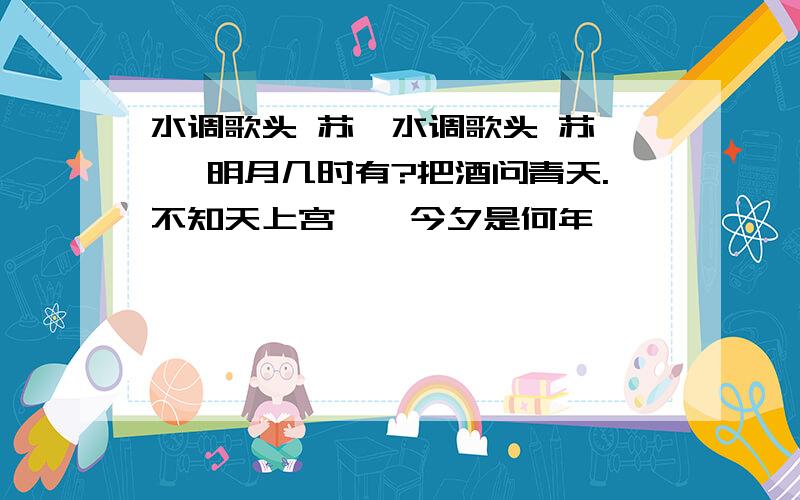 水调歌头 苏轼水调歌头 苏 轼 明月几时有?把酒问青天.不知天上宫阙,今夕是何年