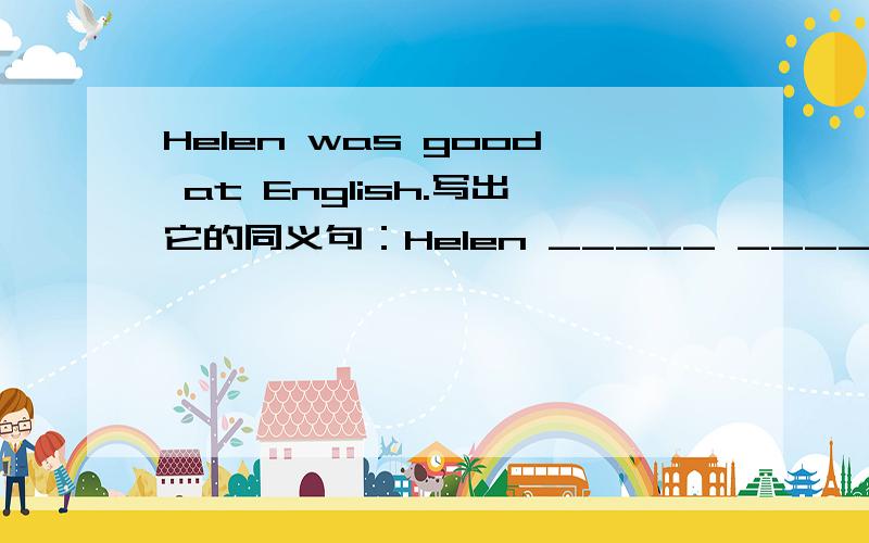 Helen was good at English.写出它的同义句：Helen _____ _____ in English.