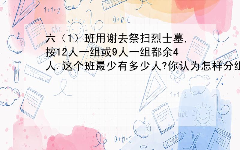 六（1）班用谢去祭扫烈士墓,按12人一组或9人一组都余4人.这个班最少有多少人?你认为怎样分组刚好没有剩余?