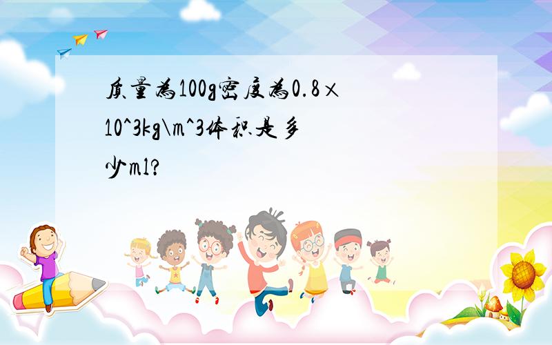 质量为100g密度为0.8×10^3kg\m^3体积是多少ml?