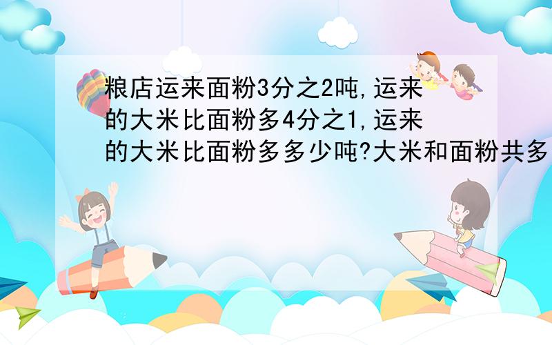 粮店运来面粉3分之2吨,运来的大米比面粉多4分之1,运来的大米比面粉多多少吨?大米和面粉共多少吨?