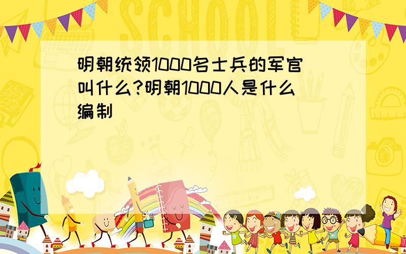 明朝统领1000名士兵的军官叫什么?明朝1000人是什么编制