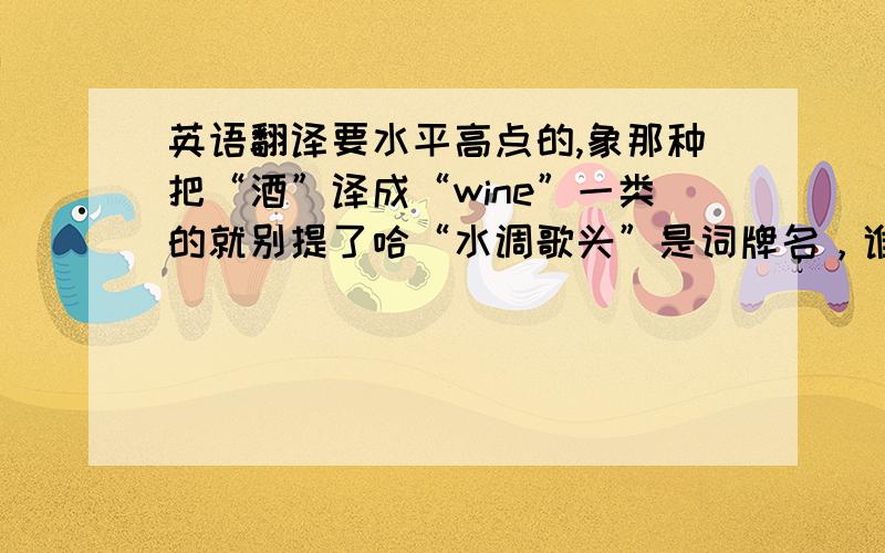 英语翻译要水平高点的,象那种把“酒”译成“wine”一类的就别提了哈“水调歌头”是词牌名，谁都可以写，我说的苏东坡《水调歌头》当然是指他最出名的这首了，也是这个词牌最出名的