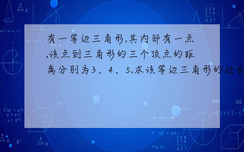 有一等边三角形,其内部有一点,该点到三角形的三个顶点的距离分别为3、4、5,求该等边三角形的边长.