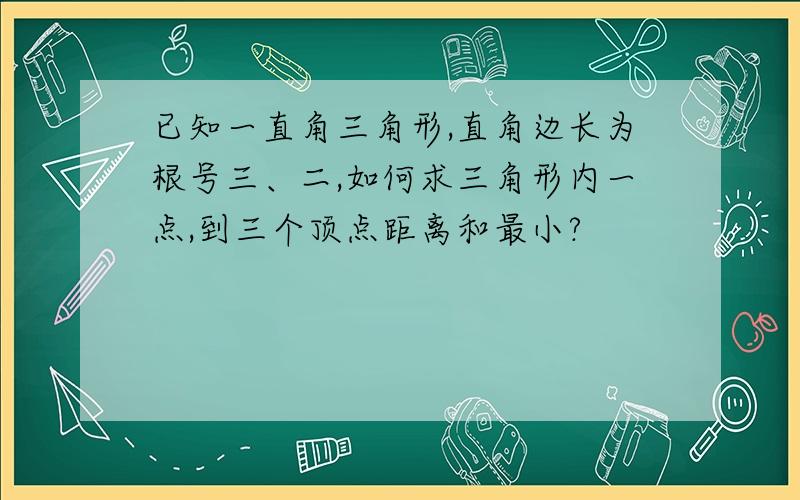 已知一直角三角形,直角边长为根号三、二,如何求三角形内一点,到三个顶点距离和最小?