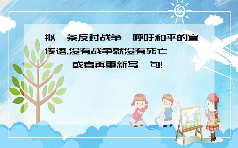 拟一条反对战争,呼吁和平的宣传语.没有战争就没有死亡,…… ,或者再重新写一句!