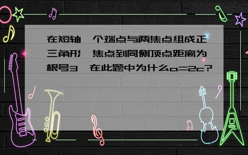 在短轴一个端点与两焦点组成正三角形,焦点到同侧顶点距离为根号3,在此题中为什么a=2c?