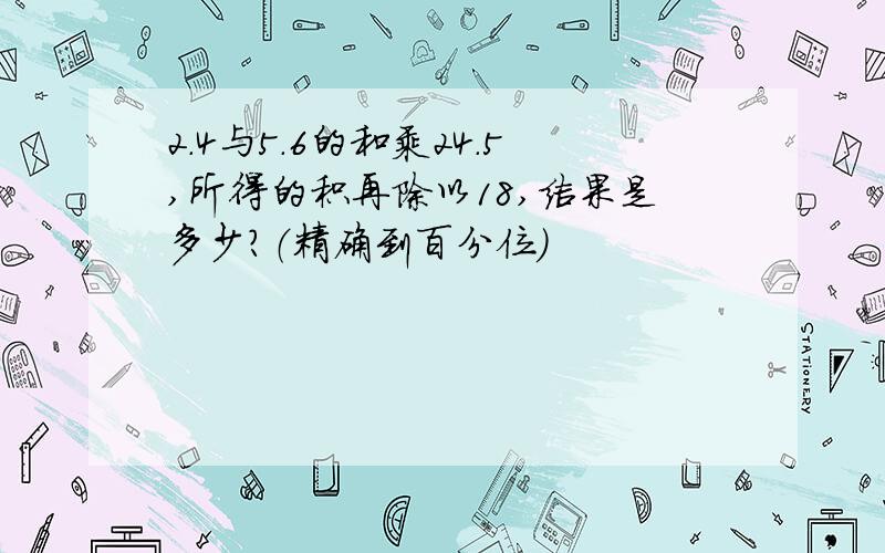 2.4与5.6的和乘24.5,所得的积再除以18,结果是多少?（精确到百分位）