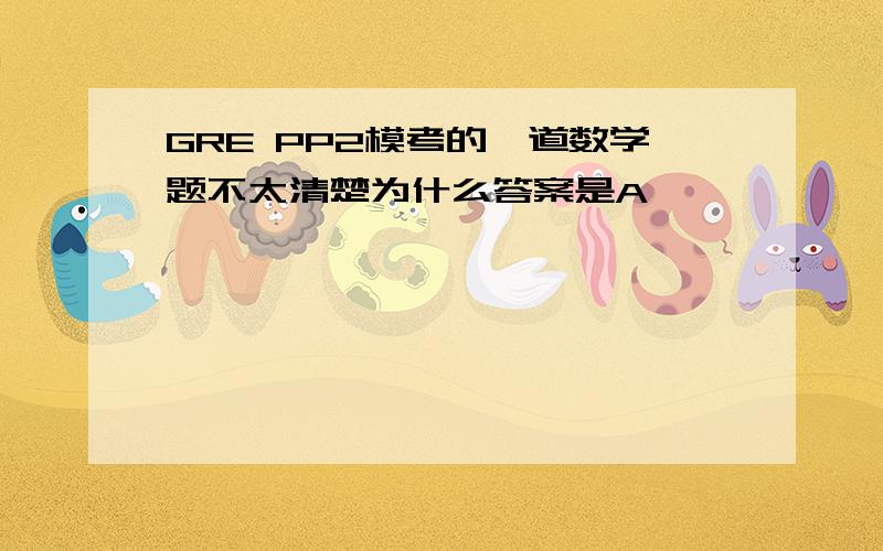 GRE PP2模考的一道数学题不太清楚为什么答案是A