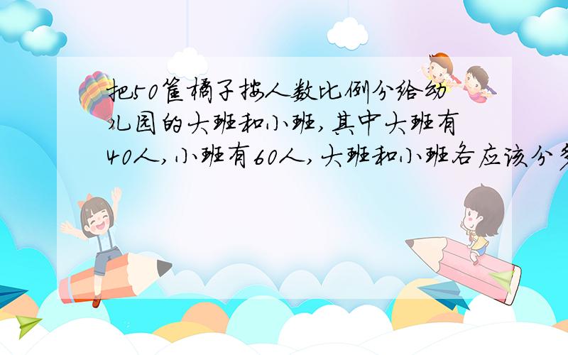 把50筐橘子按人数比例分给幼儿园的大班和小班,其中大班有40人,小班有60人,大班和小班各应该分多少筐橘