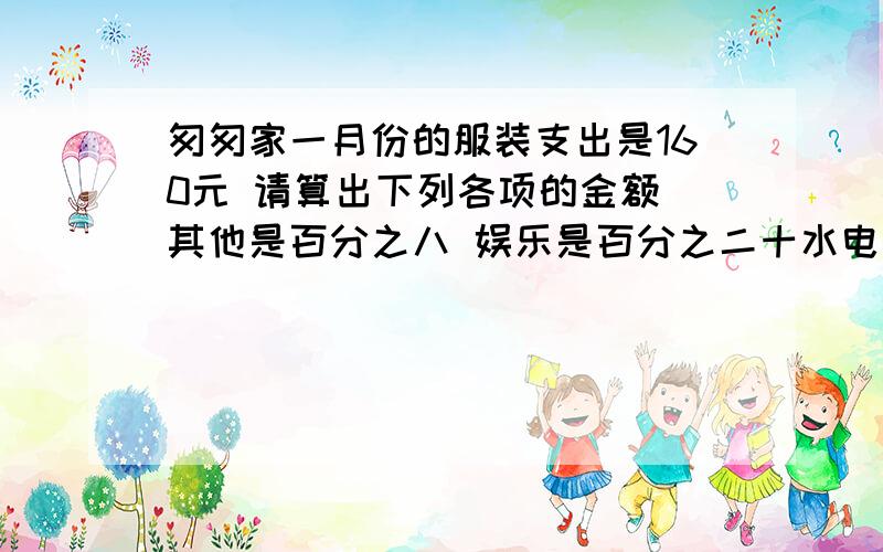 匆匆家一月份的服装支出是160元 请算出下列各项的金额 其他是百分之八 娱乐是百分之二十水电费是百分之十供养老人是百分之十六 食品是百分之三十六 我要算式