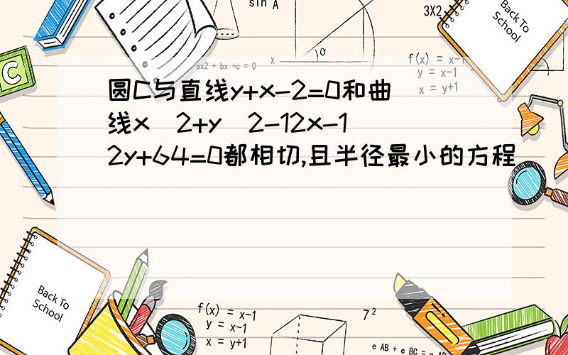 圆C与直线y+x-2=0和曲线x^2+y^2-12x-12y+64=0都相切,且半径最小的方程