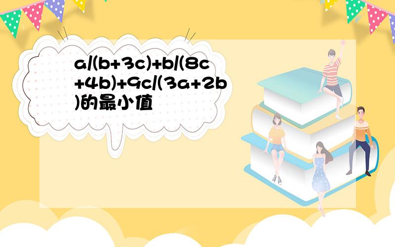 a/(b+3c)+b/(8c+4b)+9c/(3a+2b)的最小值