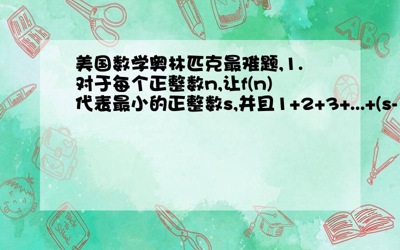 美国数学奥林匹克最难题,1.对于每个正整数n,让f(n)代表最小的正整数s,并且1+2+3+...+(s-1) +s 的值能被n整除.举个例子,f(5) = 4因为1+2+3+4的值能够被5整除,而1或1+2或1+2+3 都不能被5整除.a) 找出所有