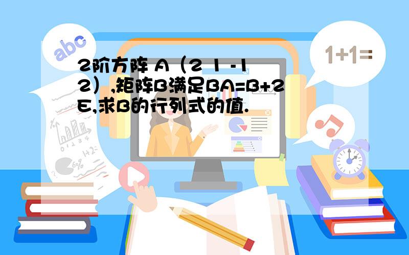 2阶方阵 A（2 1 -1 2）,矩阵B满足BA=B+2E,求B的行列式的值.