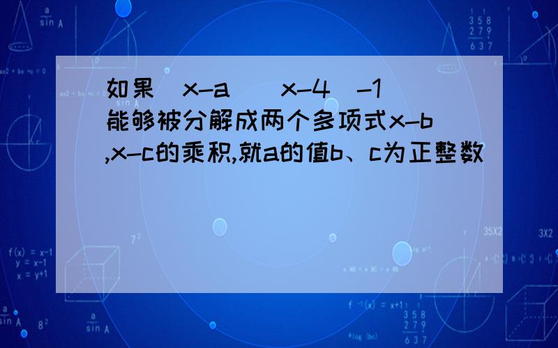 如果(x-a)(x-4)-1能够被分解成两个多项式x-b,x-c的乘积,就a的值b、c为正整数