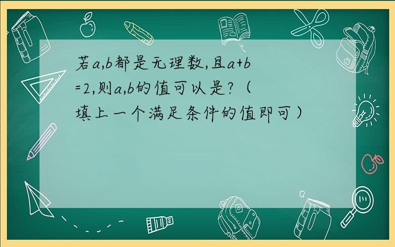 若a,b都是无理数,且a+b=2,则a,b的值可以是?（填上一个满足条件的值即可）