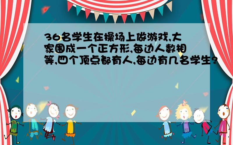 36名学生在操场上做游戏,大家围成一个正方形,每边人数相等,四个顶点都有人,每边有几名学生?