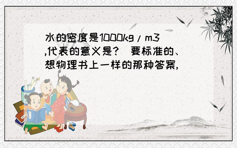 水的密度是1000kg/m3,代表的意义是?（要标准的、想物理书上一样的那种答案,）