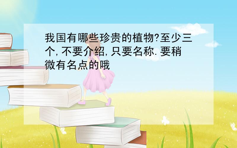 我国有哪些珍贵的植物?至少三个,不要介绍,只要名称.要稍微有名点的哦