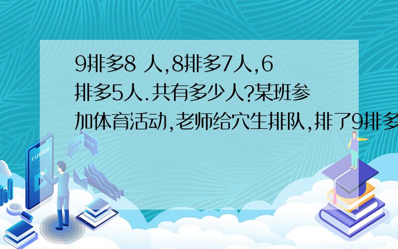 9排多8 人,8排多7人,6排多5人.共有多少人?某班参加体育活动,老师给穴生排队,排了9排多8人.排了8排多7人,6排多5人.共有多少人?