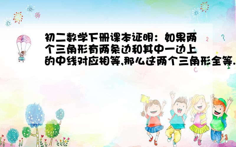 初二数学下册课本证明：如果两个三角形有两条边和其中一边上的中线对应相等,那么这两个三角形全等.求答,急.